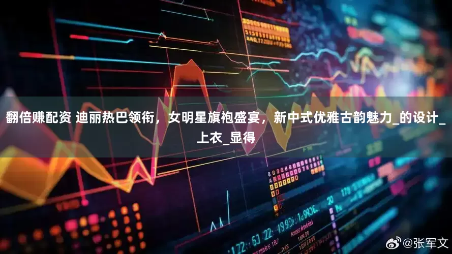 翻倍赚配资 迪丽热巴领衔，女明星旗袍盛宴，新中式优雅古韵魅力_的设计_上衣_显得
