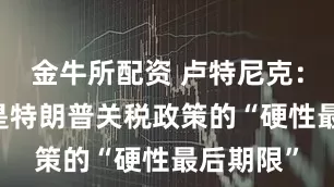 金牛所配资 卢特尼克：8月1日是特朗普关税政策的“硬性最后期限”